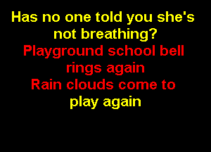Has no one told you she's
not breathing?
Playground school bell
rings again

Rain clouds come to
play again