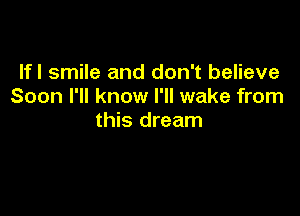 Ifl smile and don't believe
Soon I'll know I'll wake from

this dream