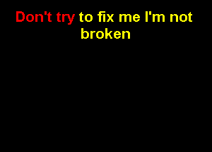 Don't try to fix me I'm not
broken