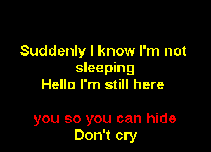 Suddenly I know I'm not
sleeping

Hello I'm still here

you so you can hide
Don't cry