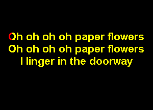 Oh oh oh oh paper flowers
Oh oh oh oh paper flowers

I linger in the doorway