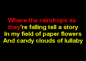 Where the raindrops as
they're falling tell a story
In my field of paper flowers
And candy clouds of lullaby