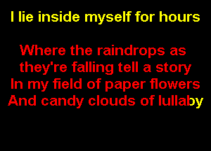 I lie inside myself for hours

Where the raindrops as
they're falling tell a story
In my field of paper flowers
And candy clouds of lullaby