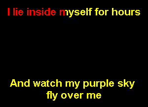I lie inside myself for hours

And watch my purple sky
fly over me