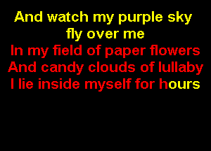 And watch my purple sky
fly over me
In my field of paper flowers
And candy clouds of lullaby
I lie inside myself for hours