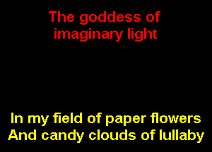 The goddess of
imaginary light

In my field of paper flowers
And candy clouds of lullaby