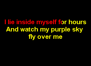 I lie inside myself for hours
And watch my purple sky

11y over me