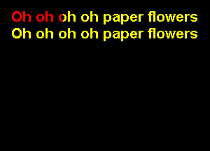Oh oh oh oh paper flowers
Oh oh oh oh paper flowers