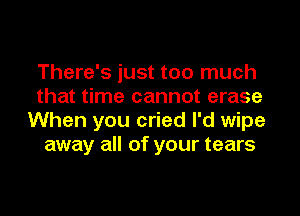 There's just too much
that time cannot erase

When you cried I'd wipe
away all of your tears