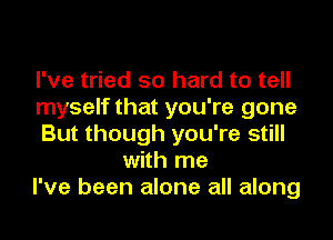 I've tried so hard to tell
myself that you're gone
But though you're still
with me
I've been alone all along