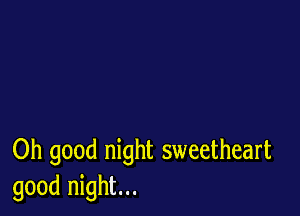 Oh good night sweetheart
good night...