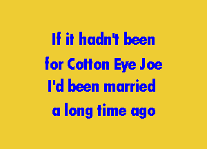 II it hadn't been

for Collon Eve Joe
I'd been married

a long time ago