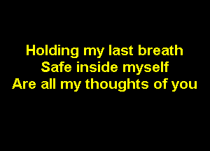 Holding my last breath
Safe inside myself

Are all my thoughts of you