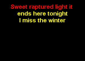 Sweet raptured light it
ends here tonight
I miss the winter