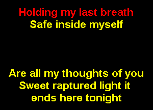 Holding my last breath
Safe inside myself

Are all my thoughts of you
Sweet raptured light it
ends here tonight