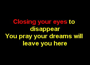 Closing your eyes to
disappear

You pray your dreams will
leave you here