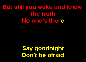 But still you wake and know
the truth
No one's there

Say goodnight
Don't be afraid