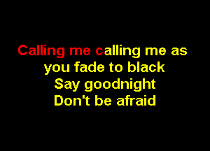 Calling me calling me as
you fade to black

Say goodnight
Don't be afraid