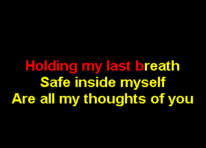 Holding my last breath

Safe inside myself
Are all my thoughts of you