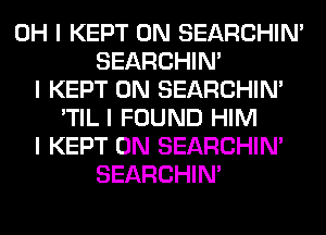 OH I KEPT 0N SEARCHIN'
SEARCHIN'
I KEPT 0N SEARCHIN'
'TIL I FOUND HIM
I KEPT 0N SEARCHIN'
SEARCHIN'