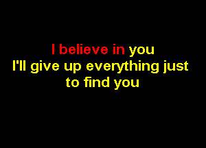 I believe in you
I'll give up everything just

to find you