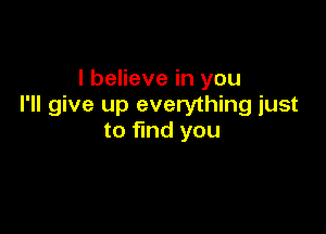 I believe in you
I'll give up everything just

to find you