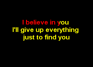 I believe in you
I'll give up everything

just to find you