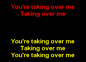 You're taking over me
Taking over me

You're taking over me
Taking over me
You're taking over me