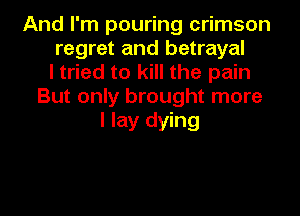 And I'm pouring crimson
regret and betrayal
I tried to kill the pain
But only brought more
I lay dying