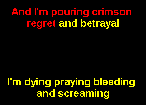 And I'm pouring crimson
regret and betrayal

I'm dying praying bleeding

and screaming