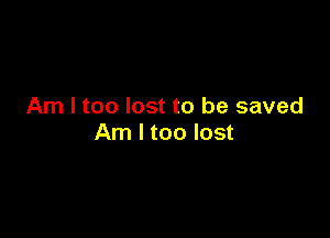 Am I too lost to be saved

Am I too lost