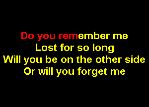 Do you remember me
Lost for so long

Will you be on the other side
Or will you forget me