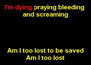 I'm dying praying bleeding
and screaming

Am I too lost to be saved
Am I too lost