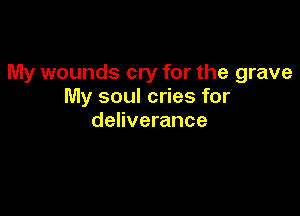 My wounds cry for the grave
My soul cries for

deliverance
