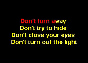 Don't turn away
Don't try to hide

Don't close your eyes
Don't turn out the light