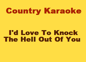 Cowmtlry Karaoke

ll'd Love To Knock
The Hell Out Of You