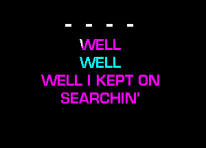 WELL
WELL

WELL I KEPT 0N
SEARCHIN'