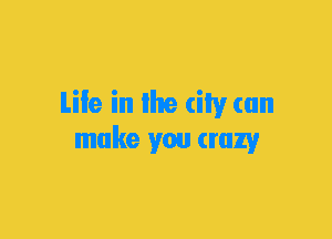 Life in Ihe city can
make you truly