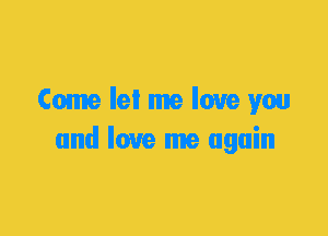 Come lei me love you
and love me again