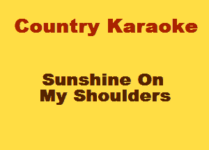 Cowmtlry Karaoke

Sunshme On
My Shoundlelrs