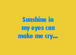 Sunshine in
my eyes can
make me try...