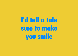 I'd Iell u Iale
sure Io make
you smile