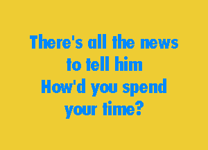 There's all the news
lo lell him
How'd you spend
your lime?