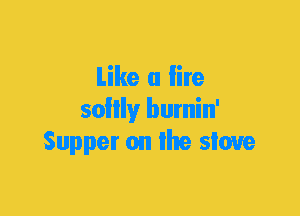 Like a lire
soilly burnin'
Supper on lhe sioue