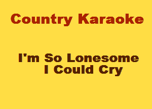 Cowmtlry Karaoke

ll'mm So Lonesome
ll Coulldl Clry