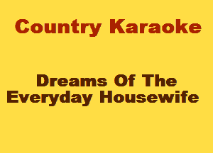 Cowmtlry Karaoke

Dreams Of The
Everyday Housewife