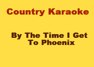 Cowmtlry Karaoke

By The Time II Get
To Phoenix