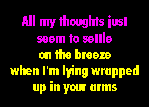 All my lhoughls iusl
seem Io sellle
on lhe breeze
when I'm lying wrapped
up in your arms