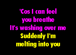 'Cos I can leel
you breulhre

Il's washing over me
Suddenly I'm
melting inlo you