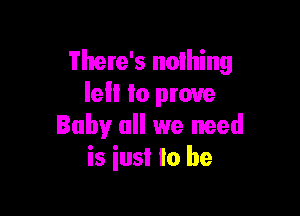 There's nothing
lell lo prove

Baby all we need
is iusI to be